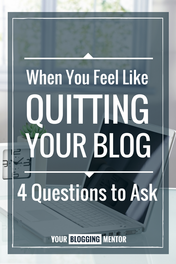 Feel like quitting your blog? Stop and ask yourself these 4 questions first.